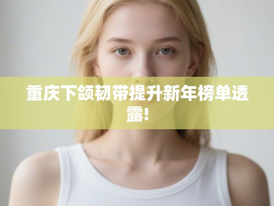 重庆下颌韧带提升新年榜单透露!
