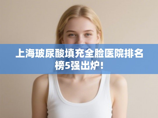上海玻尿酸填充全脸医院排名榜5强出炉! 上海玻尿酸填充全脸医院排名榜5强出炉!