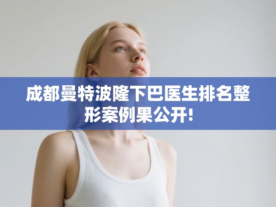 成都曼特波隆下巴医生排名整形案例果公开!