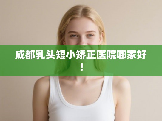 成都乳头短小矫正医院哪家好!