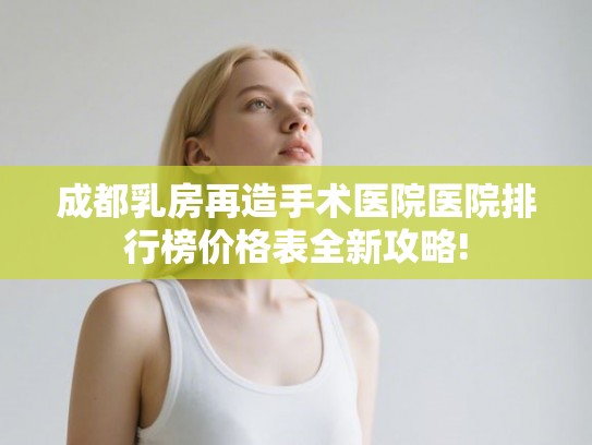成都乳房再造手术医院医院排行榜价格表全新攻略!