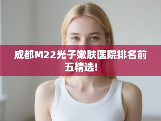 成都M22光子嫩肤医院排名前五精选!