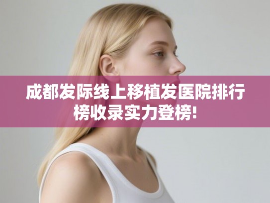 成都发际线上移植发医院排行榜收录实力登榜!