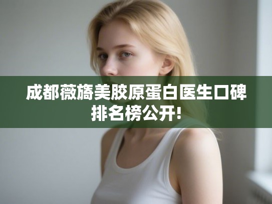 成都薇旖美胶原蛋白医生口碑排名榜公开!