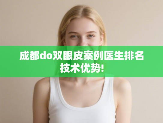 成都do双眼皮案例医生排名技术优势!