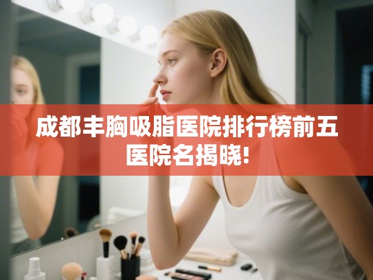 成都丰胸吸脂医院排行榜前五医院名揭晓!