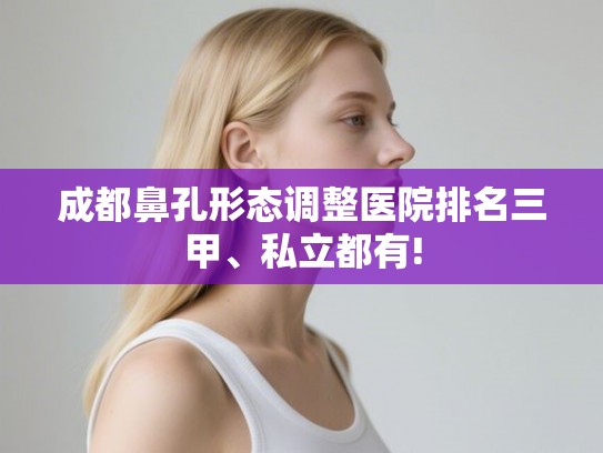 成都鼻孔形态调整医院排名三甲、私立都有!