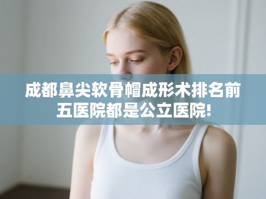 成都鼻尖软骨帽成形术排名前五医院都是公立医院!