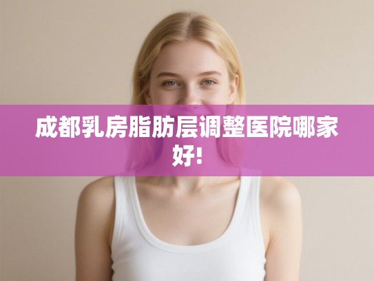 成都乳房脂肪层调整医院哪家好!