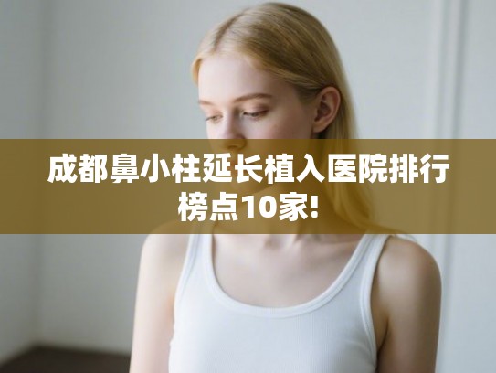 成都鼻小柱延长植入医院排行榜点10家!