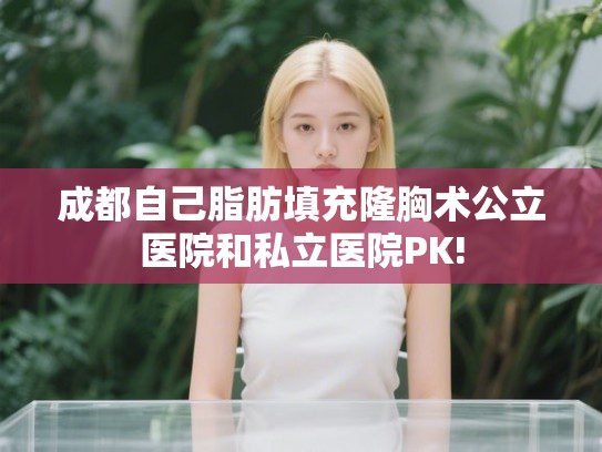 成都自己脂肪填充隆胸术公立医院和私立医院PK!