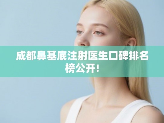 成都鼻基底注射医生口碑排名榜公开!