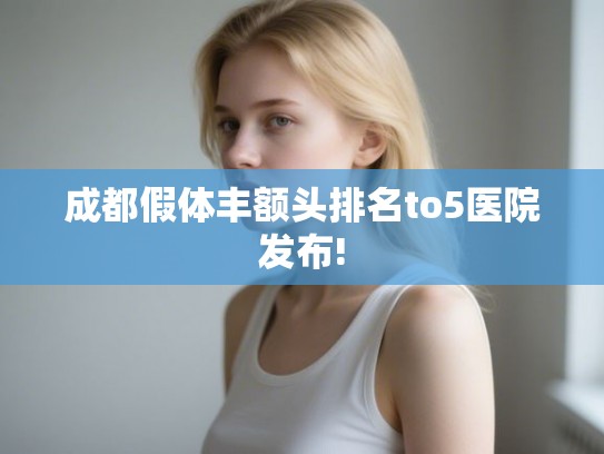 成都假体丰额头排名to5医院发布!