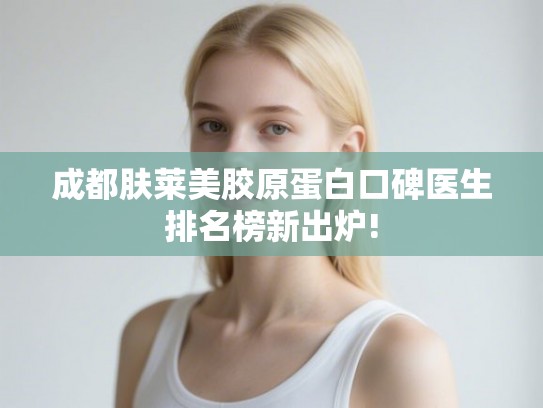 成都肤莱美胶原蛋白口碑医生排名榜新出炉!
