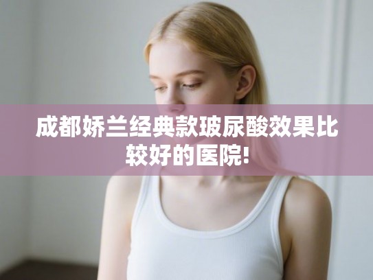 成都娇兰经典款玻尿酸效果比较好的医院!