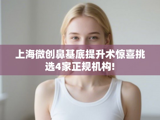 上海微创鼻基底提升术惊喜挑选4家正规机构! 上海微创鼻基底提升术惊喜挑选4家正规机构!