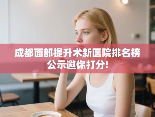 成都面部提升术新医院排名榜公示邀你打分!