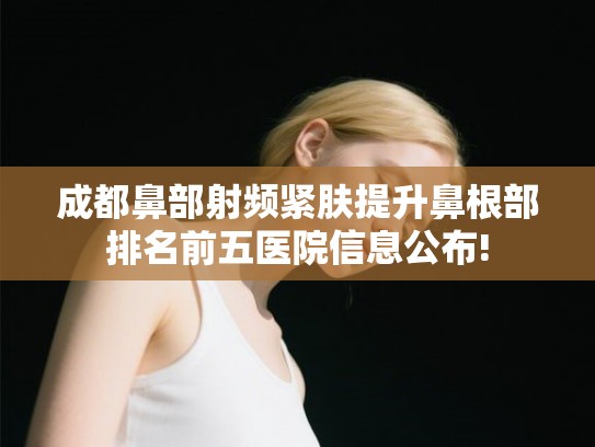 成都鼻部射频紧肤提升鼻根部排名前五医院信息公布!
