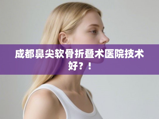 成都鼻尖软骨折叠术医院技术好？!