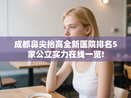 成都鼻尖抬高全新医院排名5家公立实力在线一览!