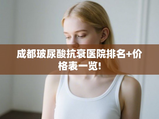 成都玻尿酸抗衰医院排名+价格表一览!