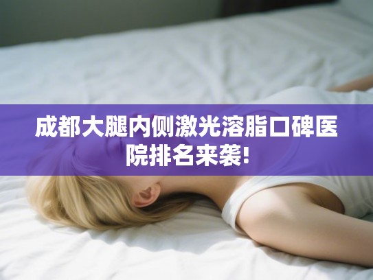 成都大腿内侧激光溶脂口碑医院排名来袭!