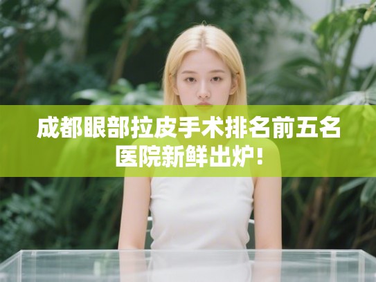 成都眼部拉皮手术排名前五名医院新鲜出炉!