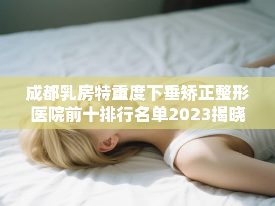 成都乳房特重度下垂矫正整形医院前十排行名单2023揭晓!