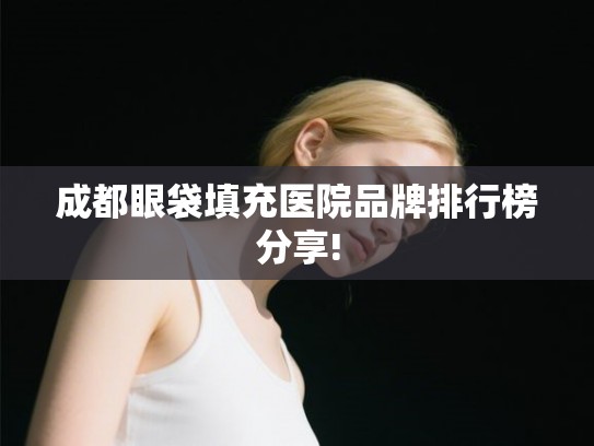 成都眼袋填充医院品牌排行榜分享!