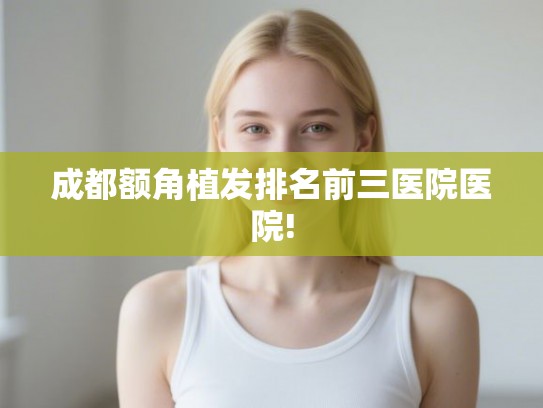 成都额角植发排名前三医院医院!