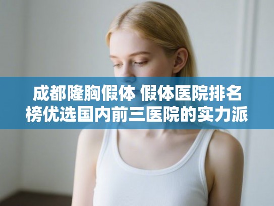 成都隆胸假体 假体医院排名榜优选国内前三医院的实力派!
