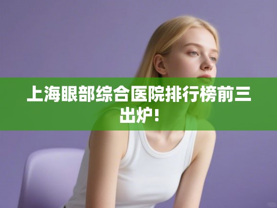 上海眼部综合医院排行榜前三出炉! 上海眼部综合医院排行榜前三出炉!