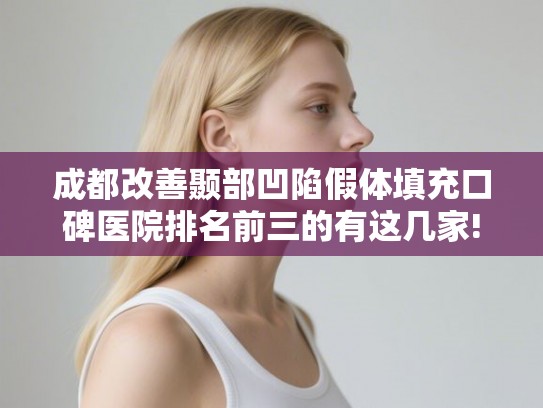 成都改善颞部凹陷假体填充口碑医院排名前三的有这几家!