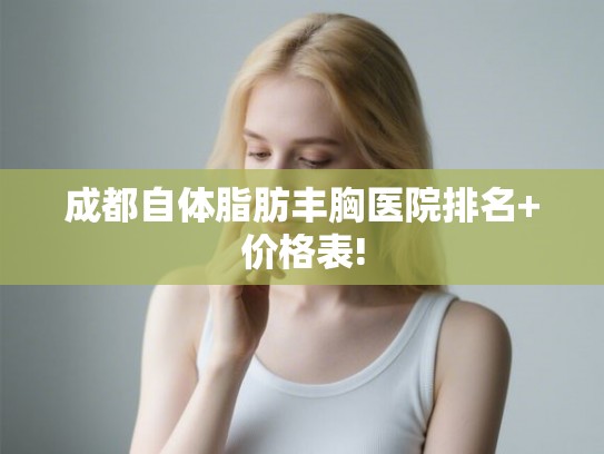 成都自体脂肪丰胸医院排名+价格表!