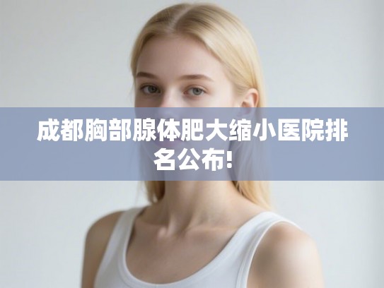 成都胸部腺体肥大缩小医院排名公布!