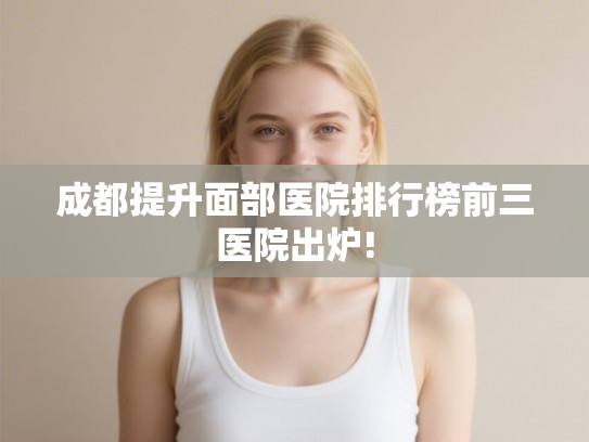 成都提升面部医院排行榜前三医院出炉!