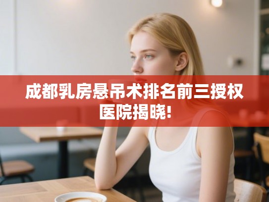 成都乳房悬吊术排名前三授权医院揭晓!
