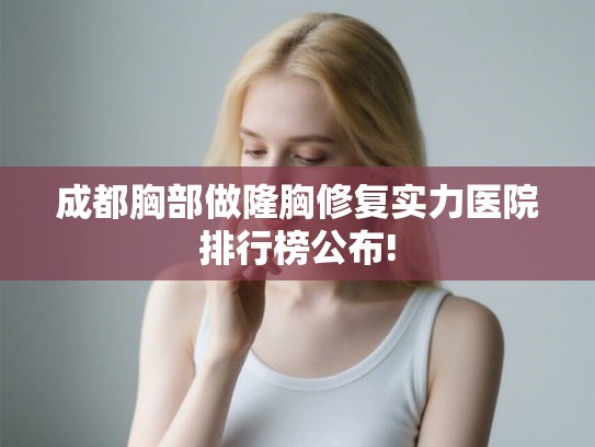 成都胸部做隆胸修复实力医院排行榜公布!
