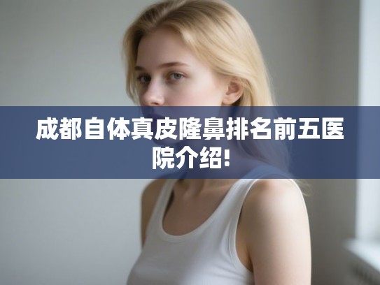成都自体真皮隆鼻排名前五医院介绍!