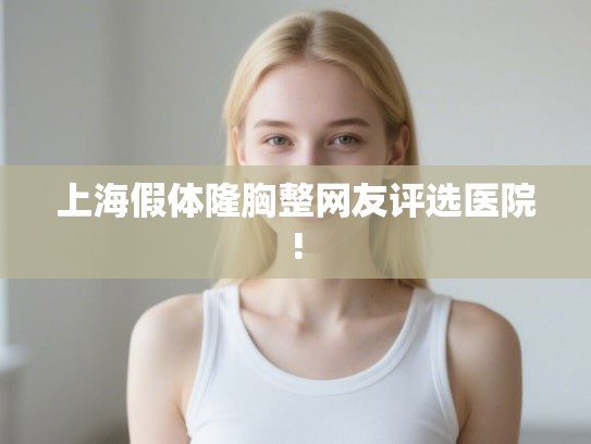 上海假体隆胸整网友评选医院! 上海假体隆胸整网友评选医院!