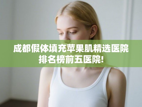 成都假体填充苹果肌精选医院排名榜前五医院!