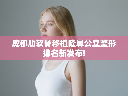成都肋软骨移植隆鼻公立整形排名新发布!