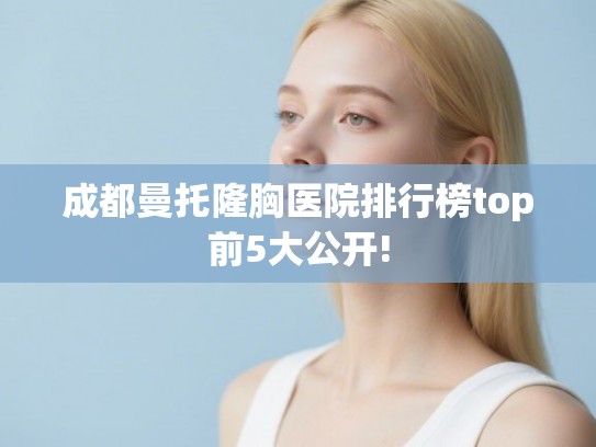 成都曼托隆胸医院排行榜top前5大公开!