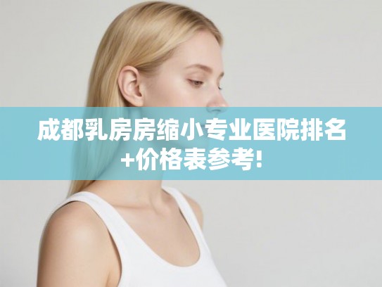 成都乳房房缩小专业医院排名+价格表参考!