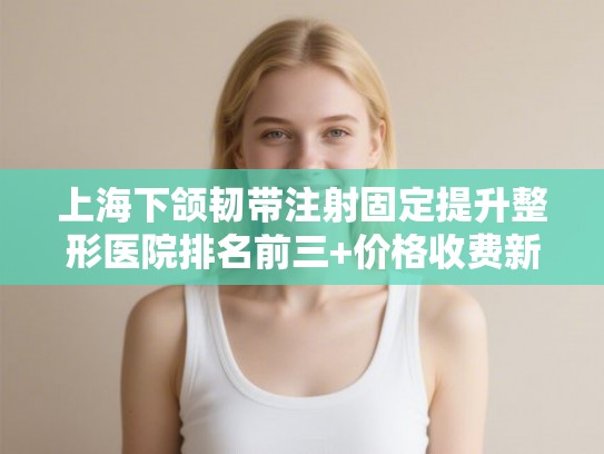 上海下颌韧带注射固定提升整形医院排名前三+价格收费新标准!
