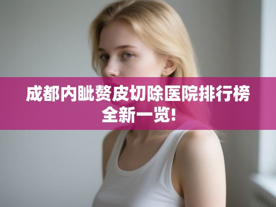 成都内眦赘皮切除医院排行榜全新一览!