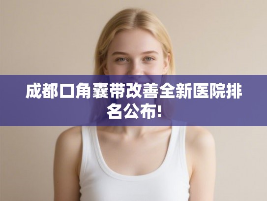 成都口角囊带改善全新医院排名公布!