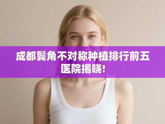 成都鬓角不对称种植排行前五医院揭晓!