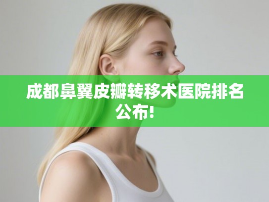 成都鼻翼皮瓣转移术医院排名公布!