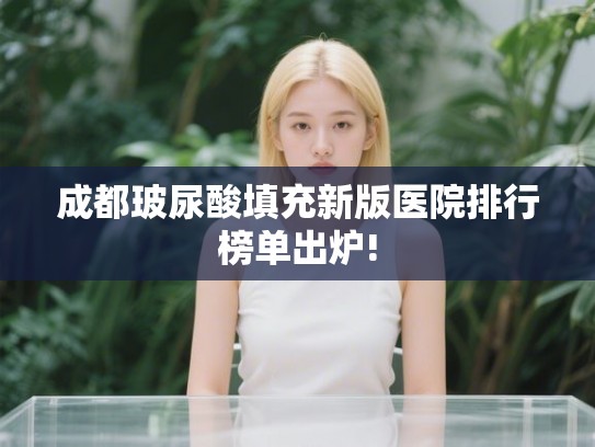 成都玻尿酸填充新版医院排行榜单出炉!
